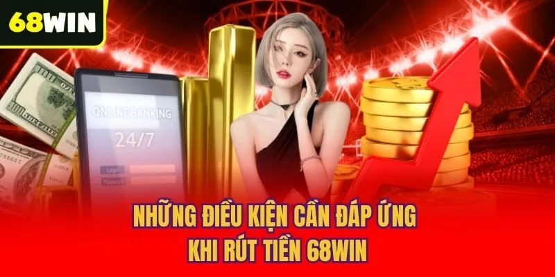 Những điều kiện cần đáp ứng khi rút tiền 68win